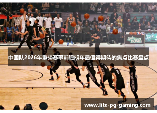 中国队2026年重磅赛事前瞻明年最值得期待的焦点比赛盘点