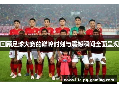 回顾足球大赛的巅峰时刻与震撼瞬间全面呈现