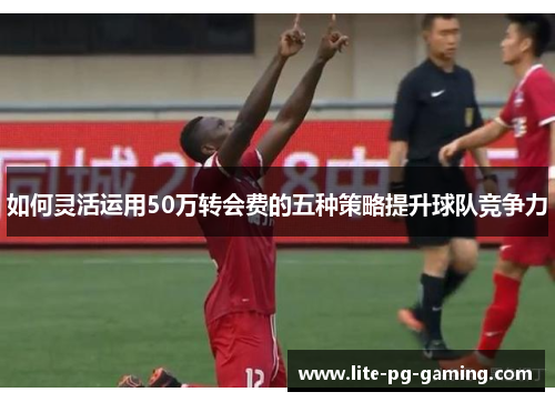 如何灵活运用50万转会费的五种策略提升球队竞争力