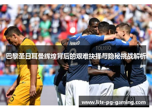 巴黎圣日耳曼辉煌背后的艰难抉择与隐秘挑战解析 巴黎圣日耳曼辉煌背后的艰难抉择与隐秘挑战解析