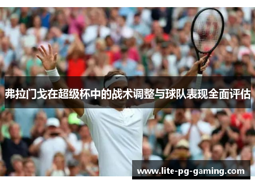 弗拉门戈在超级杯中的战术调整与球队表现全面评估 弗拉门戈在超级杯中的战术调整与球队表现全面评估