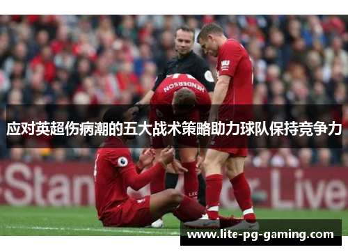 应对英超伤病潮的五大战术策略助力球队保持竞争力 应对英超伤病潮的五大战术策略助力球队保持竞争力