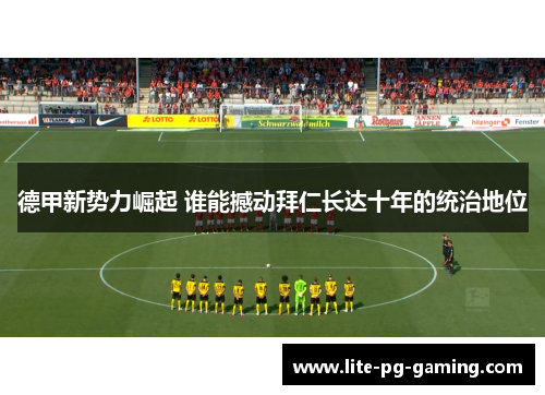 德甲新势力崛起 谁能撼动拜仁长达十年的统治地位 德甲新势力崛起 谁能撼动拜仁长达十年的统治地位