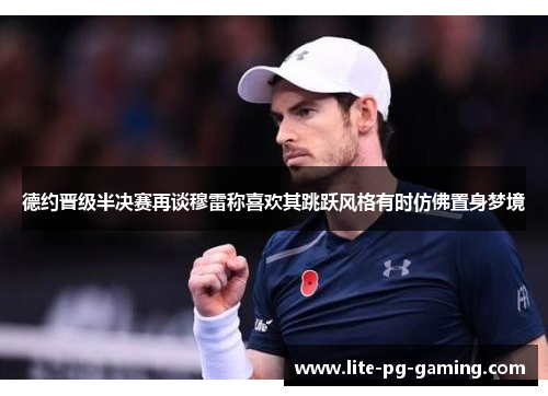 德约晋级半决赛再谈穆雷称喜欢其跳跃风格有时仿佛置身梦境 德约晋级半决赛再谈穆雷称喜欢其跳跃风格有时仿佛置身梦境