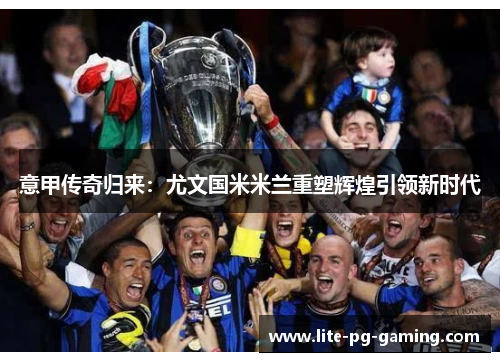 意甲传奇归来：尤文国米米兰重塑辉煌引领新时代