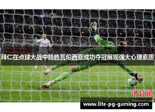 拜仁在点球大战中险胜瓦伦西亚成功夺冠展现强大心理素质 拜仁在点球大战中险胜瓦伦西亚成功夺冠展现强大心理素质