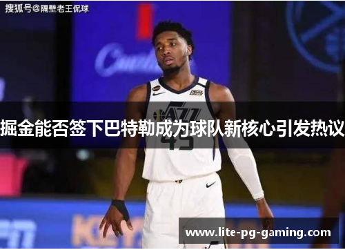 掘金能否签下巴特勒成为球队新核心引发热议 掘金能否签下巴特勒成为球队新核心引发热议