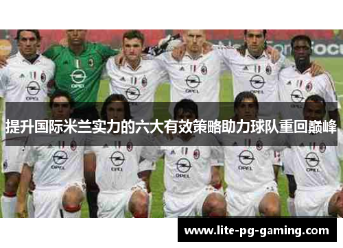 提升国际米兰实力的六大有效策略助力球队重回巅峰 提升国际米兰实力的六大有效策略助力球队重回巅峰