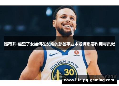斯蒂芬·库里子女如何在父亲的慈善事业中发挥重要作用与贡献 斯蒂芬·库里子女如何在父亲的慈善事业中发挥重要作用与贡献