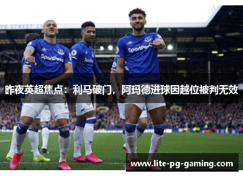 昨夜英超焦点:利马破门,阿玛德进球因越位被判无效 昨夜英超焦点:利马破门,阿玛德进球因越位被判无效
