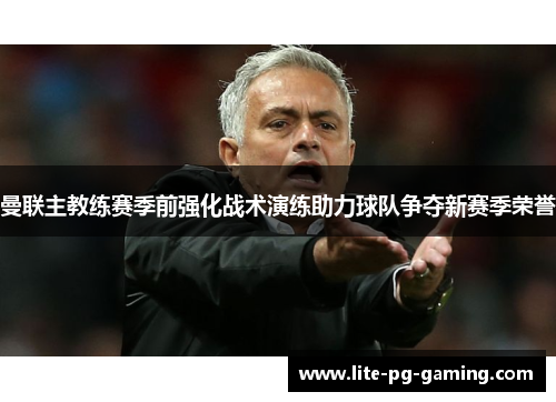 曼联主教练赛季前强化战术演练助力球队争夺新赛季荣誉 曼联主教练赛季前强化战术演练助力球队争夺新赛季荣誉
