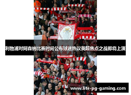 利物浦对阿森纳比赛时间公布球迷热议英超焦点之战即将上演 利物浦对阿森纳比赛时间公布球迷热议英超焦点之战即将上演