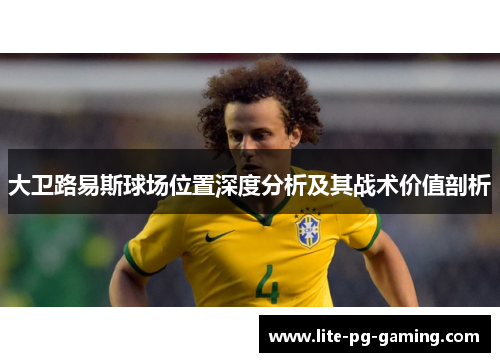 大卫路易斯球场位置深度分析及其战术价值剖析 大卫路易斯球场位置深度分析及其战术价值剖析