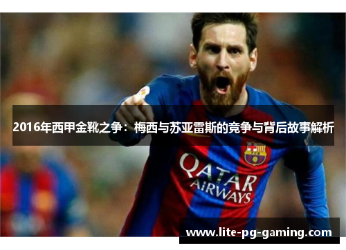 2016年西甲金靴之争：梅西与苏亚雷斯的竞争与背后故事解析