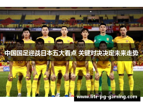 中国国足迎战日本五大看点 关键对决决定未来走势 中国国足迎战日本五大看点 关键对决决定未来走势