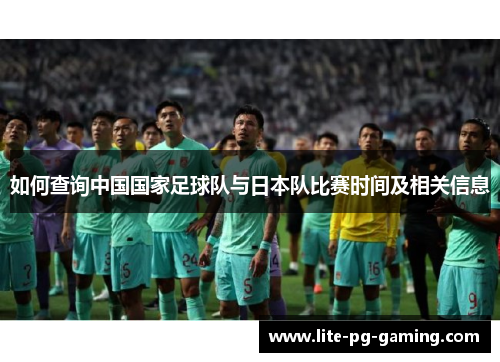 如何查询中国国家足球队与日本队比赛时间及相关信息 如何查询中国国家足球队与日本队比赛时间及相关信息