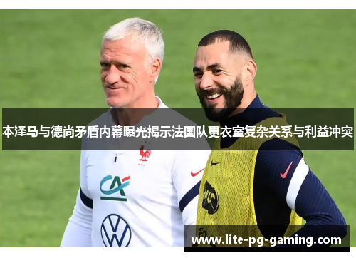 本泽马与德尚矛盾内幕曝光揭示法国队更衣室复杂关系与利益冲突
