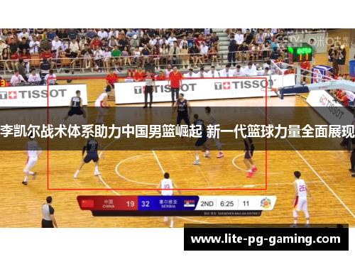 李凯尔战术体系助力中国男篮崛起 新一代篮球力量全面展现 李凯尔战术体系助力中国男篮崛起 新一代篮球力量全面展现