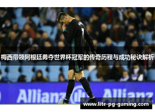 梅西带领阿根廷勇夺世界杯冠军的传奇历程与成功秘诀解析 梅西带领阿根廷勇夺世界杯冠军的传奇历程与成功秘诀解析