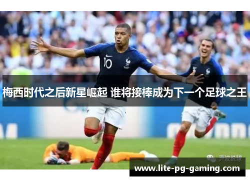梅西时代之后新星崛起 谁将接棒成为下一个足球之王 梅西时代之后新星崛起 谁将接棒成为下一个足球之王