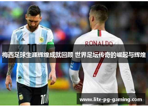 梅西足球生涯辉煌成就回顾 世界足坛传奇的崛起与辉煌 梅西足球生涯辉煌成就回顾 世界足坛传奇的崛起与辉煌