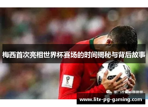 梅西首次亮相世界杯赛场的时间揭秘与背后故事 梅西首次亮相世界杯赛场的时间揭秘与背后故事