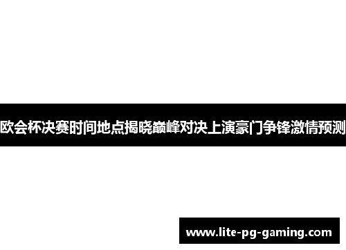 欧会杯决赛时间地点揭晓巅峰对决上演豪门争锋激情预测 欧会杯决赛时间地点揭晓巅峰对决上演豪门争锋激情预测