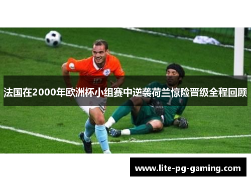 法国在2000年欧洲杯小组赛中逆袭荷兰惊险晋级全程回顾