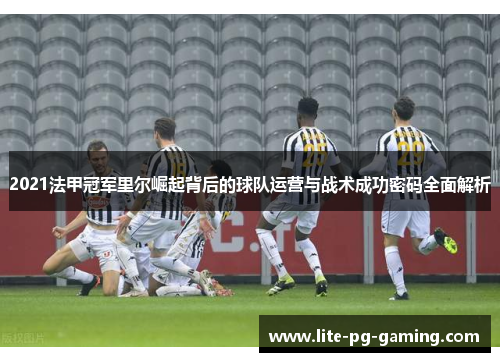 2021法甲冠军里尔崛起背后的球队运营与战术成功密码全面解析 2021法甲冠军里尔崛起背后的球队运营与战术成功密码全面解析