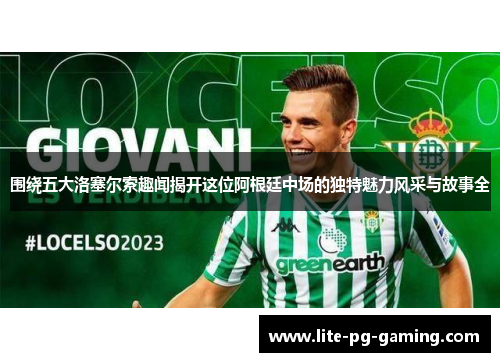 围绕五大洛塞尔索趣闻揭开这位阿根廷中场的独特魅力风采与故事全 围绕五大洛塞尔索趣闻揭开这位阿根廷中场的独特魅力风采与故事全