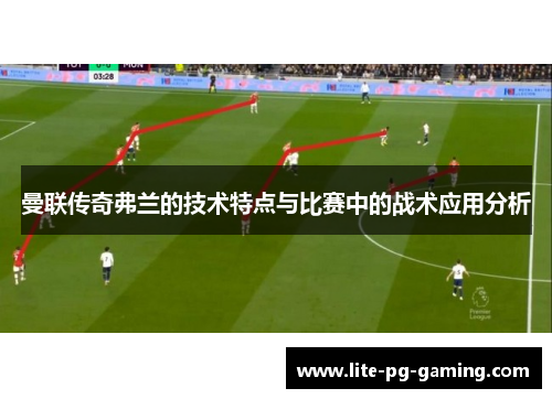 曼联传奇弗兰的技术特点与比赛中的战术应用分析