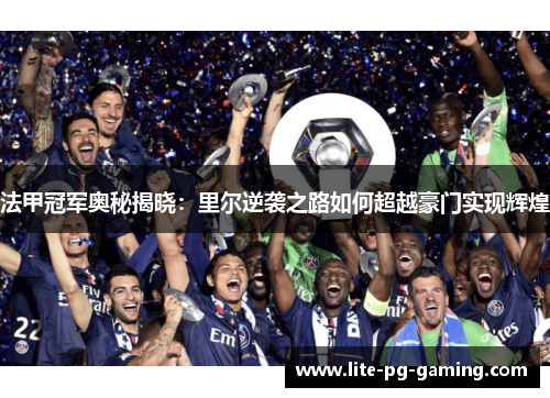 法甲冠军奥秘揭晓：里尔逆袭之路如何超越豪门实现辉煌