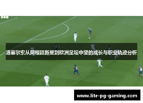 洛塞尔索从阿根廷新星到欧洲足坛中坚的成长与职业轨迹分析 洛塞尔索从阿根廷新星到欧洲足坛中坚的成长与职业轨迹分析