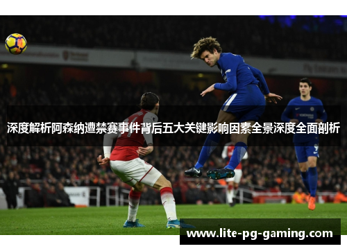 深度解析阿森纳遭禁赛事件背后五大关键影响因素全景深度全面剖析 深度解析阿森纳遭禁赛事件背后五大关键影响因素全景深度全面剖析