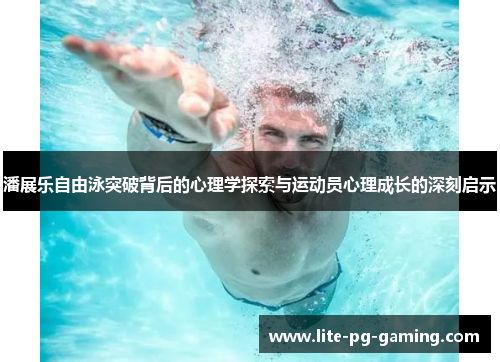 潘展乐自由泳突破背后的心理学探索与运动员心理成长的深刻启示 潘展乐自由泳突破背后的心理学探索与运动员心理成长的深刻启示