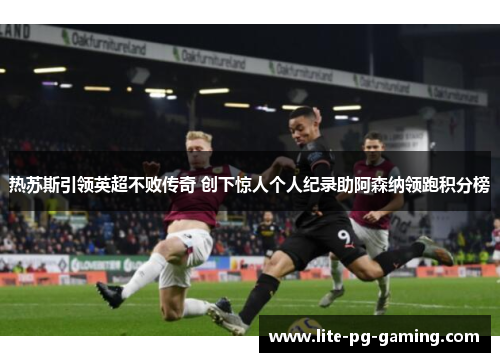 热苏斯引领英超不败传奇 创下惊人个人纪录助阿森纳领跑积分榜 热苏斯引领英超不败传奇 创下惊人个人纪录助阿森纳领跑积分榜