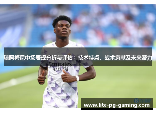 琼阿梅尼中场表现分析与评估:技术特点、战术贡献及未来潜力 琼阿梅尼中场表现分析与评估:技术特点、战术贡献及未来潜力