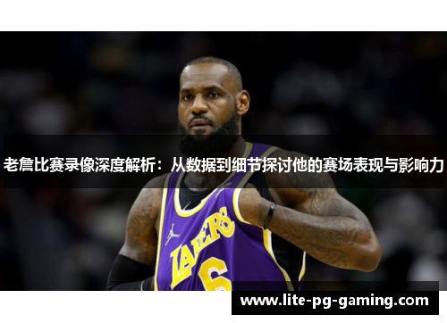 老詹比赛录像深度解析：从数据到细节探讨他的赛场表现与影响力