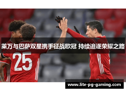 莱万与巴萨双星携手征战欧冠 持续追逐荣耀之路
