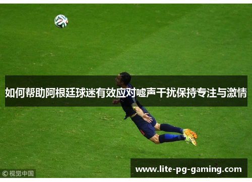 如何帮助阿根廷球迷有效应对嘘声干扰保持专注与激情