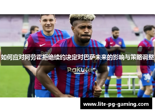 如何应对阿劳霍拒绝续约决定对巴萨未来的影响与策略调整