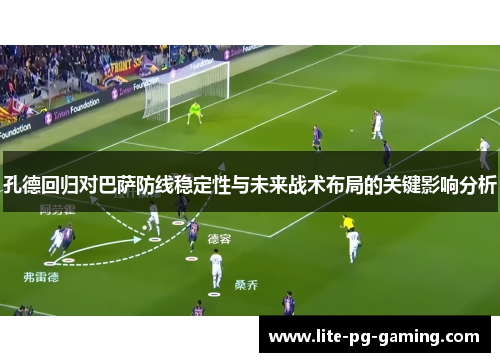 孔德回归对巴萨防线稳定性与未来战术布局的关键影响分析 孔德回归对巴萨防线稳定性与未来战术布局的关键影响分析