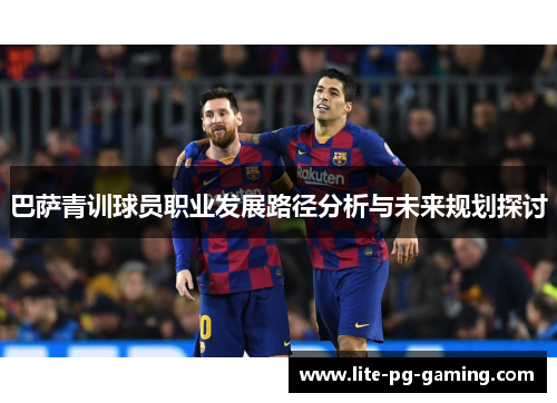 巴萨青训球员职业发展路径分析与未来规划探讨