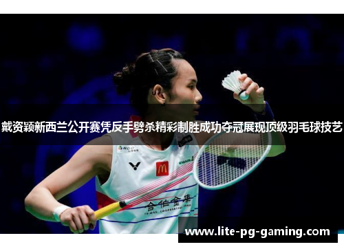 戴资颖新西兰公开赛凭反手劈杀精彩制胜成功夺冠展现顶级羽毛球技艺 戴资颖新西兰公开赛凭反手劈杀精彩制胜成功夺冠展现顶级羽毛球技艺