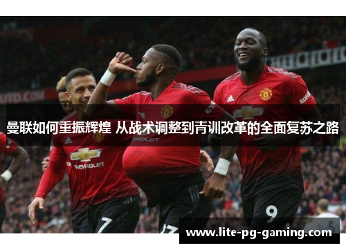 曼联如何重振辉煌 从战术调整到青训改革的全面复苏之路