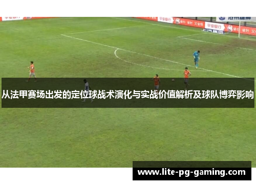 从法甲赛场出发的定位球战术演化与实战价值解析及球队博弈影响