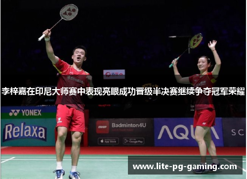 李梓嘉在印尼大师赛中表现亮眼成功晋级半决赛继续争夺冠军荣耀