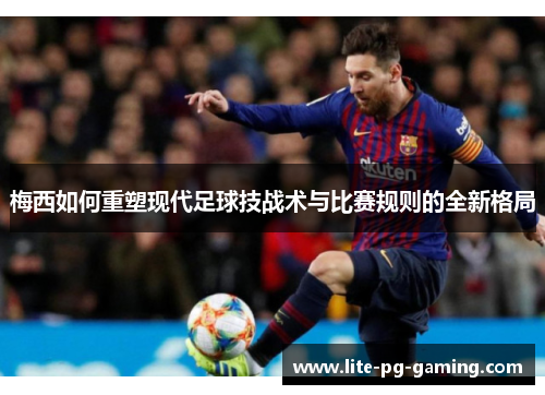 梅西如何重塑现代足球技战术与比赛规则的全新格局