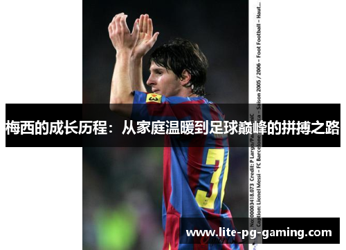 梅西的成长历程:从家庭温暖到足球巅峰的拼搏之路 梅西的成长历程:从家庭温暖到足球巅峰的拼搏之路