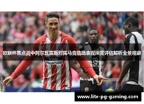 欧联杯焦点战中阿尔瓦雷斯对阵马竞临场表现深度评估解析全景观察 欧联杯焦点战中阿尔瓦雷斯对阵马竞临场表现深度评估解析全景观察